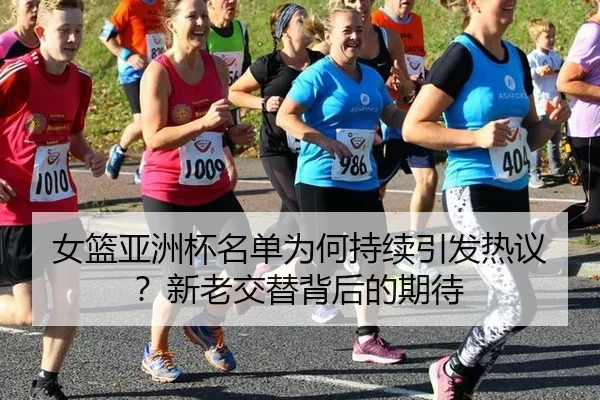 女篮亚洲杯名单为何持续引发热议？新老交替背后的期待